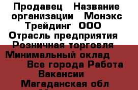 Продавец › Название организации ­ Монэкс Трейдинг, ООО › Отрасль предприятия ­ Розничная торговля › Минимальный оклад ­ 11 000 - Все города Работа » Вакансии   . Магаданская обл.,Магадан г.